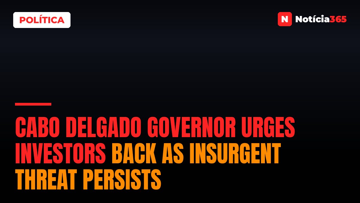 Cabo Delgado Governor Urges Investors Back as Insurgent Threat Persists