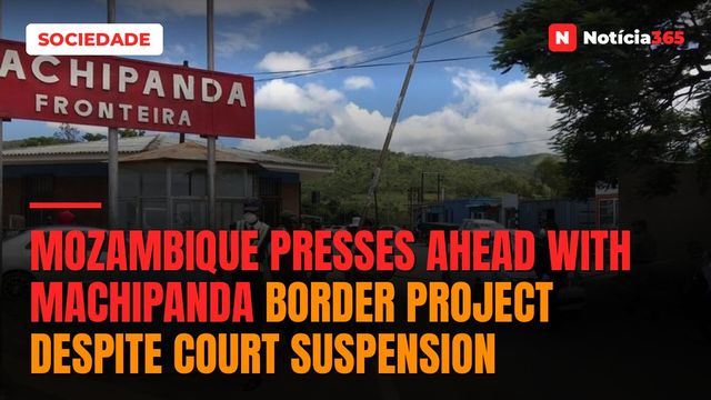 Mozambique Presses Ahead With Machipanda Border Project Despite Court Suspension