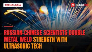 Russian-Chinese Scientists Double Metal Weld Strength With Ultrasonic Tech