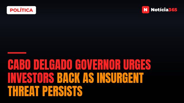 Cabo Delgado Governor Urges Investors Back as Insurgent Threat Persists