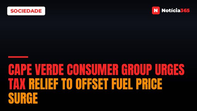 Cape Verde Consumer Group Urges Tax Relief to Offset Fuel Price Surge