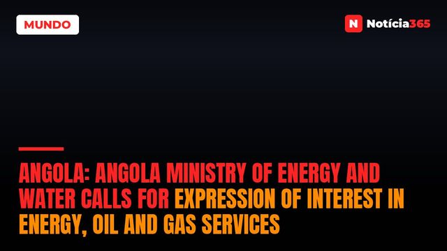 Angola: Angola Ministry of Energy and Water calls for Expression of Interest in energy, oil and gas services