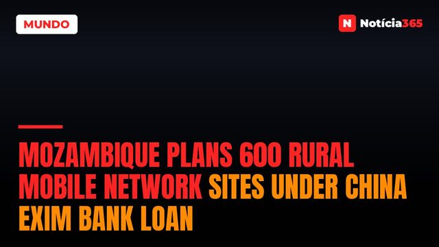 Mozambique Plans 600 Rural Mobile Network Sites Under China Exim Bank Loan