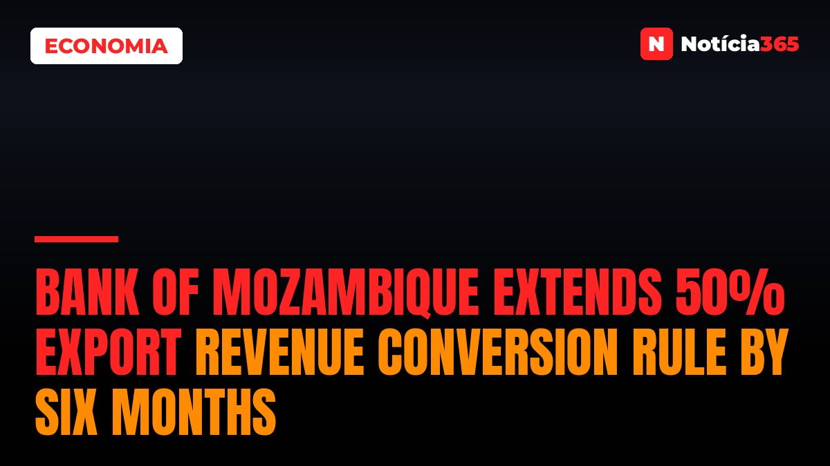 Bank of Mozambique Extends 50% Export Revenue Conversion Rule by Six Months