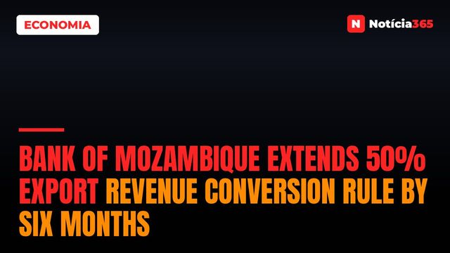 Bank of Mozambique Extends 50% Export Revenue Conversion Rule by Six Months