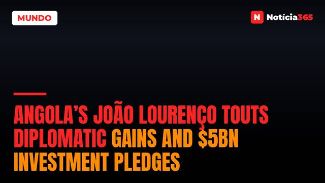 Angola’s João Lourenço Touts Diplomatic Gains and $5bn Investment Pledges