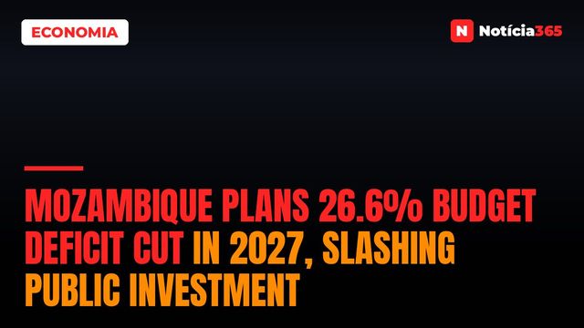 Mozambique Plans 26.6% Budget Deficit Cut in 2027, Slashing Public Investment