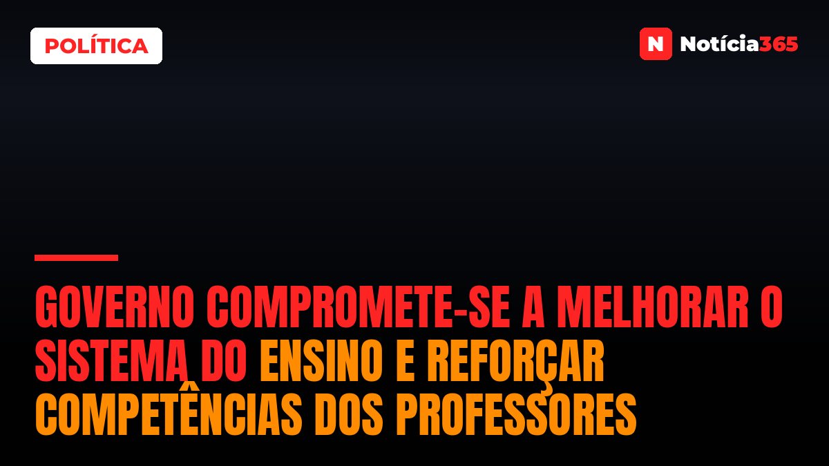 Governo compromete-se a melhorar o Sistema do Ensino e reforçar competências dos professores