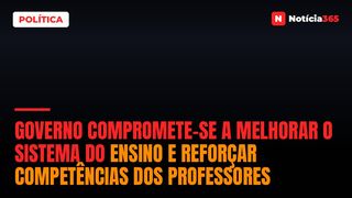 Governo compromete-se a melhorar o Sistema do Ensino e reforçar competências dos professores