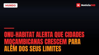 ONU-Habitat Alerta que cidades moçambicanas crescem para além dos seus limites