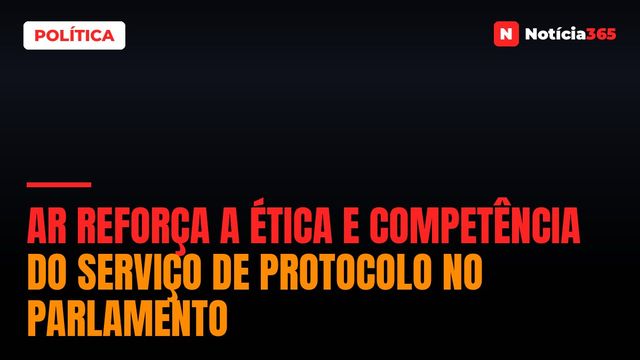 AR reforça a ética e competência do serviço de protocolo no parlamento
