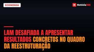 LAM desafiada a apresentar resultados concretos no quadro da reestruturação