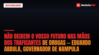 Não deixem o vosso futuro nas mãos dos traficantes de drogas — Eduardo Abdula, Governador de Nampula
