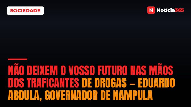 Não deixem o vosso futuro nas mãos dos traficantes de drogas — Eduardo Abdula, Governador de Nampula