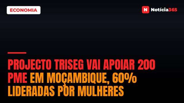 Projecto TRISEG vai apoiar 200 PME em Moçambique, 60% lideradas por mulheres