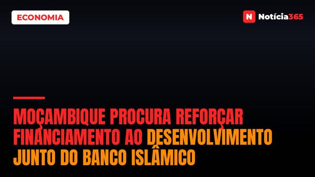 Moçambique procura reforçar financiamento ao desenvolvimento junto do Banco Islâmico