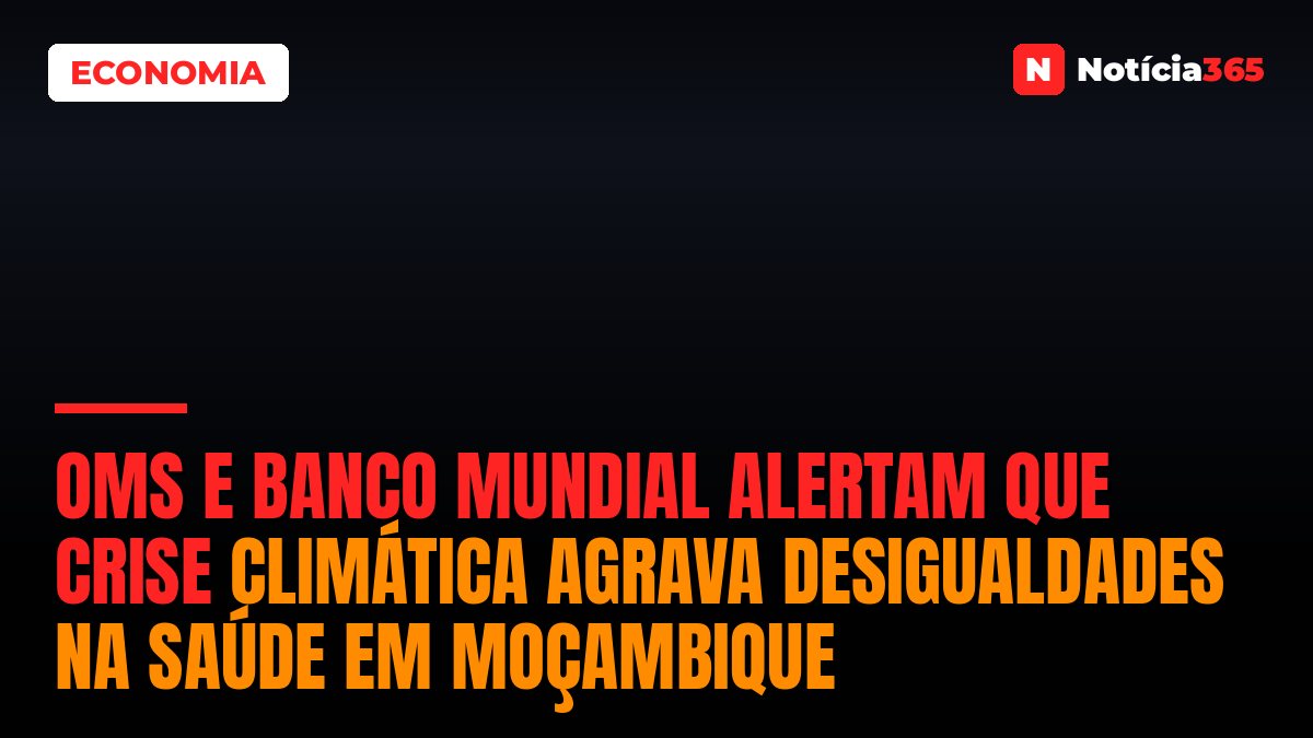 OMS e Banco Mundial alertam que crise climática agrava desigualdades na saúde em Moçambique
