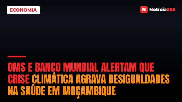 OMS e Banco Mundial alertam que crise climática agrava desigualdades na saúde em Moçambique