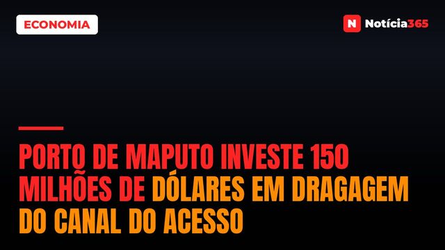 Porto de Maputo investe 150 milhões de dólares em dragagem do canal do acesso