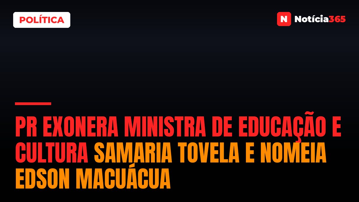 PR exonera Ministra de Educação e Cultura Samaria Tovela e nomeia Edson Macuácua