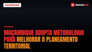 Moçambique adopta metodologia para melhorar o planeamento territorial