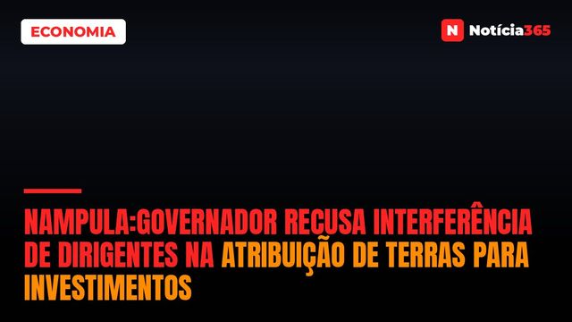 Nampula:Governador recusa interferência de dirigentes na atribuição de terras para investimentos