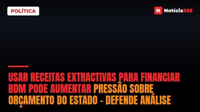 Usar receitas extractivas para financiar BDM pode aumentar pressão sobre Orçamento do Estado – defende análise
