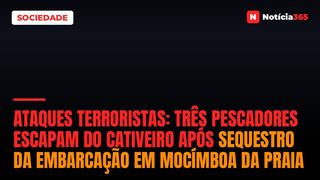 Ataques Terroristas: três pescadores escapam do cativeiro após sequestro da embarcação em Mocímboa da Praia