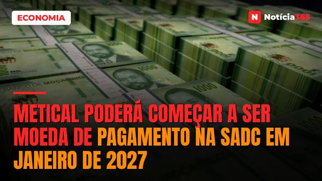 Metical poderá começar a ser moeda de pagamento na SADC em Janeiro de 2027