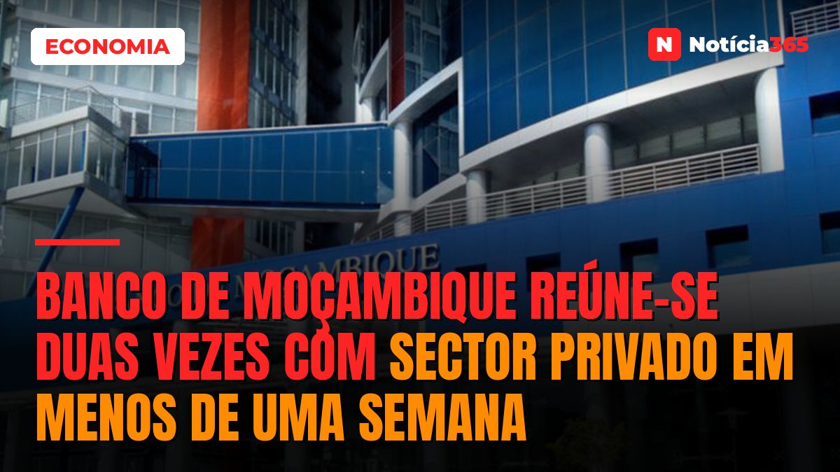 Banco de Moçambique reúne-se duas vezes com sector privado em menos de uma semana