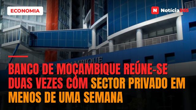 Banco de Moçambique reúne-se duas vezes com sector privado em menos de uma semana