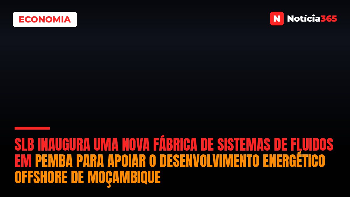 SLB INAUGURA UMA NOVA FÁBRICA DE SISTEMAS DE FLUIDOS EM PEMBA PARA APOIAR O DESENVOLVIMENTO ENERGÉTICO OFFSHORE DE MOÇAMBIQUE