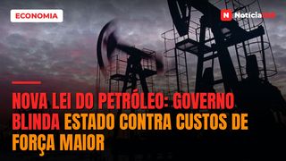 Nova Lei do Petróleo: Governo blinda Estado contra custos de Força Maior