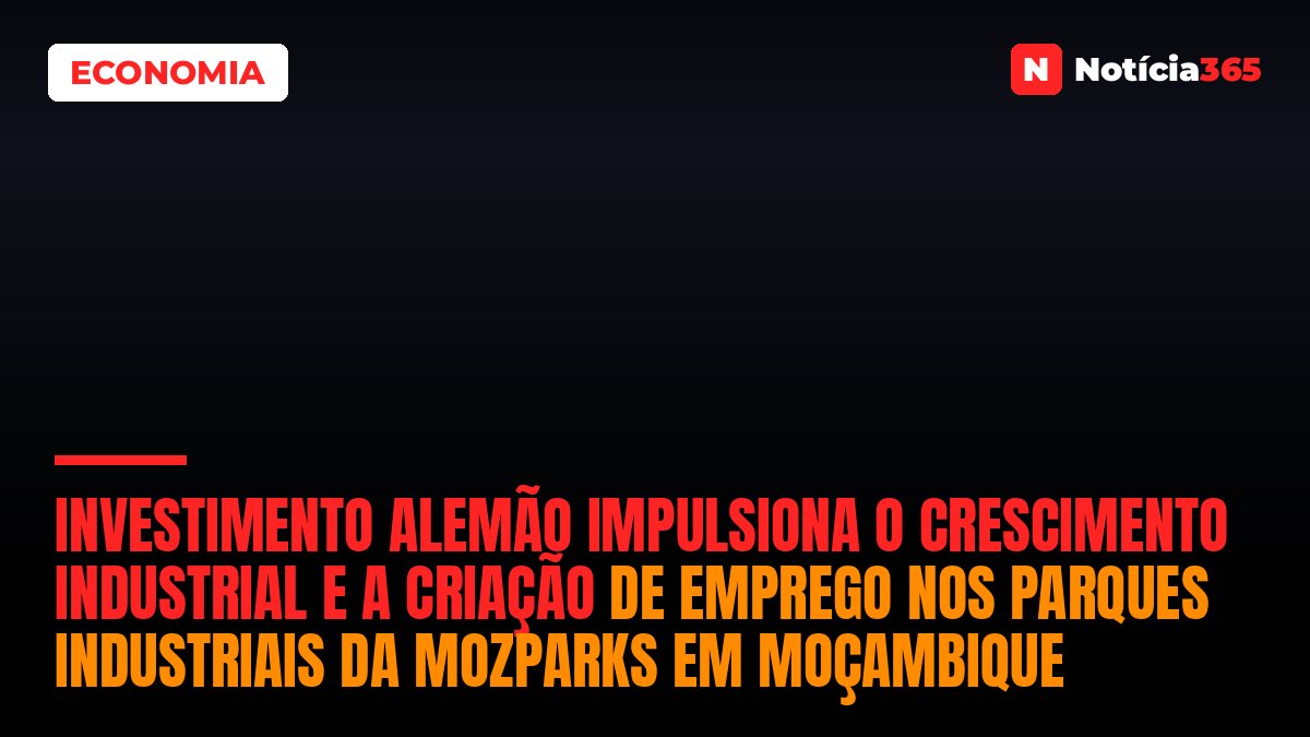 Investimento Alemão Impulsiona o Crescimento Industrial e a Criação de Emprego nos Parques Industriais da MozParks em Moçambique
