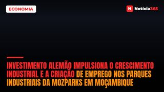 Investimento Alemão Impulsiona o Crescimento Industrial e a Criação de Emprego nos Parques Industriais da MozParks em Moçambique