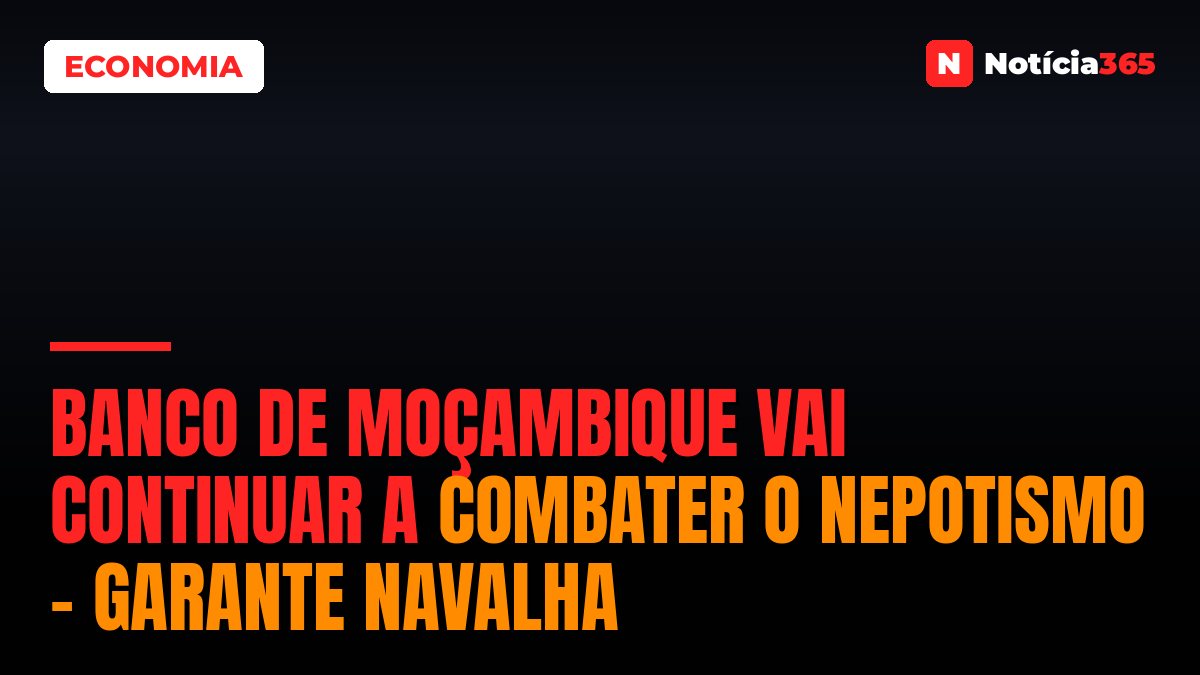 Banco de Moçambique vai continuar a combater o nepotismo – garante Navalha
