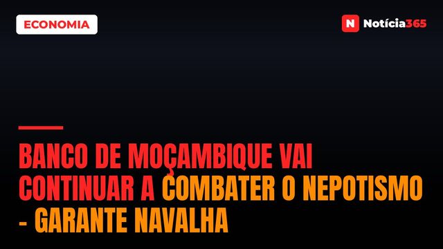 Banco de Moçambique vai continuar a combater o nepotismo – garante Navalha