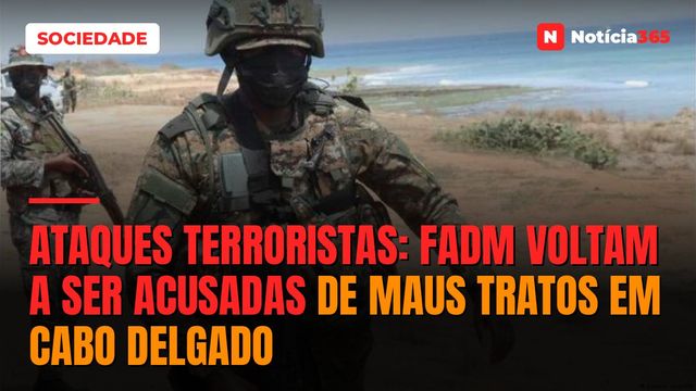 Ataques Terroristas: FADM voltam a ser acusadas de maus tratos em Cabo Delgado