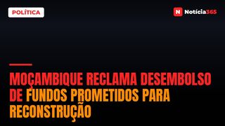 Moçambique reclama desembolso de fundos prometidos para reconstrução