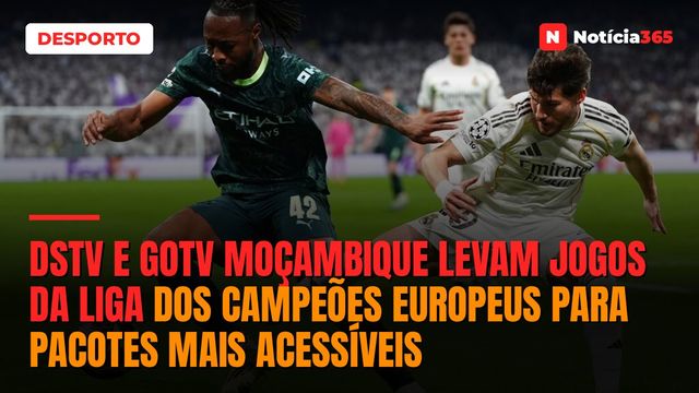 DStv e GOtv Moçambique levam jogos da Liga dos Campeões Europeus para pacotes mais acessíveis