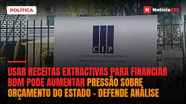 Usar receitas extractivas para financiar BDM pode aumentar pressão sobre Orçamento do Estado – defende análise