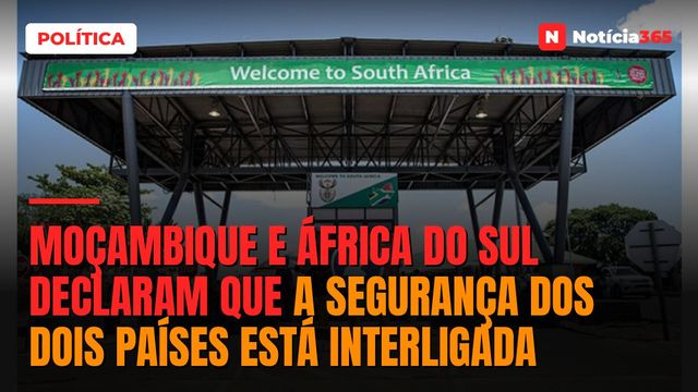 Moçambique e África do Sul declaram que a segurança dos dois países está interligada