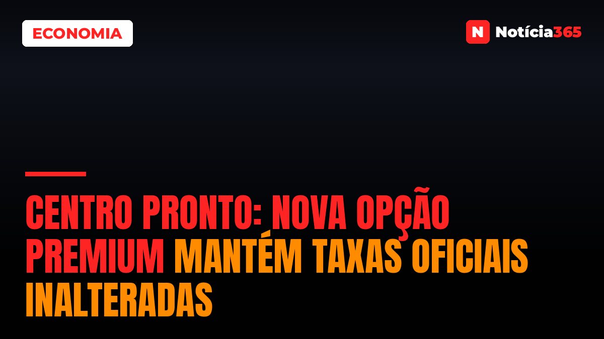 Centro Pronto: nova opção premium mantém taxas oficiais inalteradas