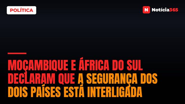 Moçambique e África do Sul declaram que a segurança dos dois países está interligada