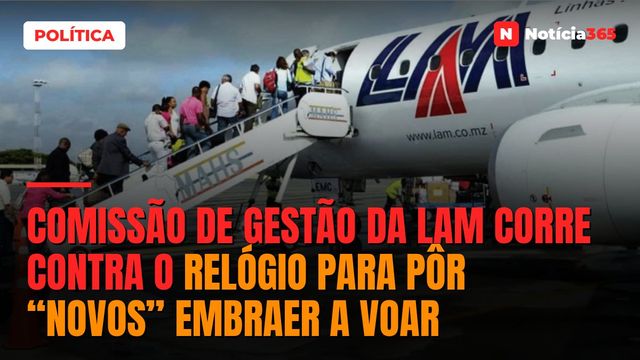 Comissão de Gestão da LAM corre contra o relógio para pôr “novos” Embraer a voar