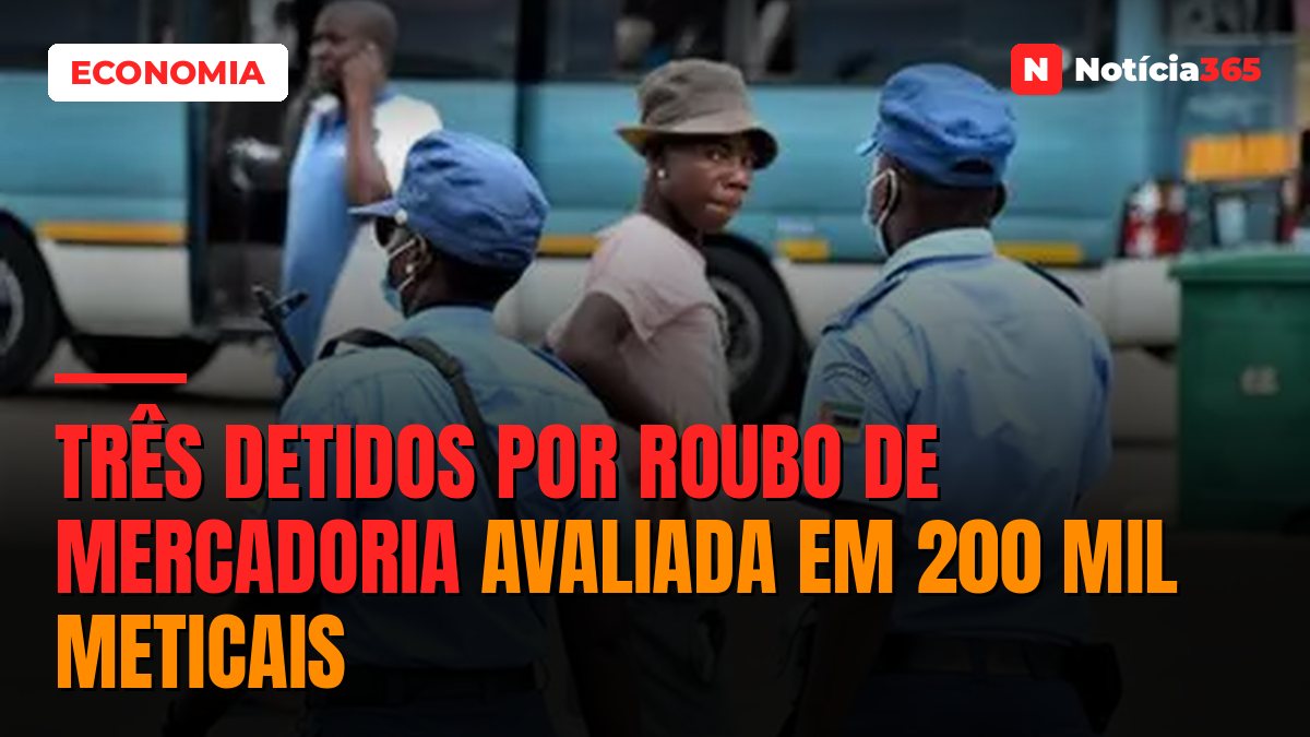 TRÊS DETIDOS POR ROUBO DE MERCADORIA AVALIADA EM 200 MIL METICAIS