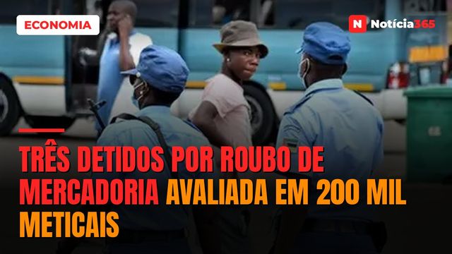 TRÊS DETIDOS POR ROUBO DE MERCADORIA AVALIADA EM 200 MIL METICAIS