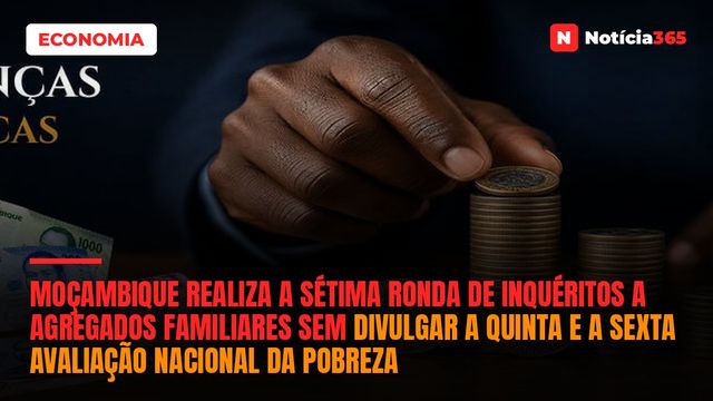 MOÇAMBIQUE REALIZA A SÉTIMA RONDA DE INQUÉRITOS A AGREGADOS FAMILIARES SEM DIVULGAR A QUINTA E A SEXTA AVALIAÇÃO NACIONAL DA POBREZA