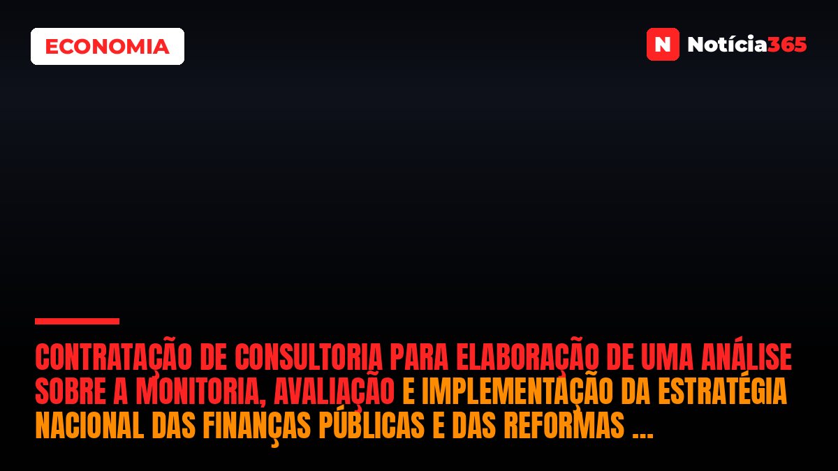 CONTRATAÇÃO DE CONSULTORIA PARA ELABORAÇÃO DE UMA ANÁLISE SOBRE A MONITORIA, AVALIAÇÃO E IMPLEMENTAÇÃO DA ESTRATÉGIA NACIONAL DAS FINANÇAS PÚBLICAS E DAS REFORMAS DO SUBSISTEMA DE PLANIFICAÇÃO E ORÇAMENTAÇÃO