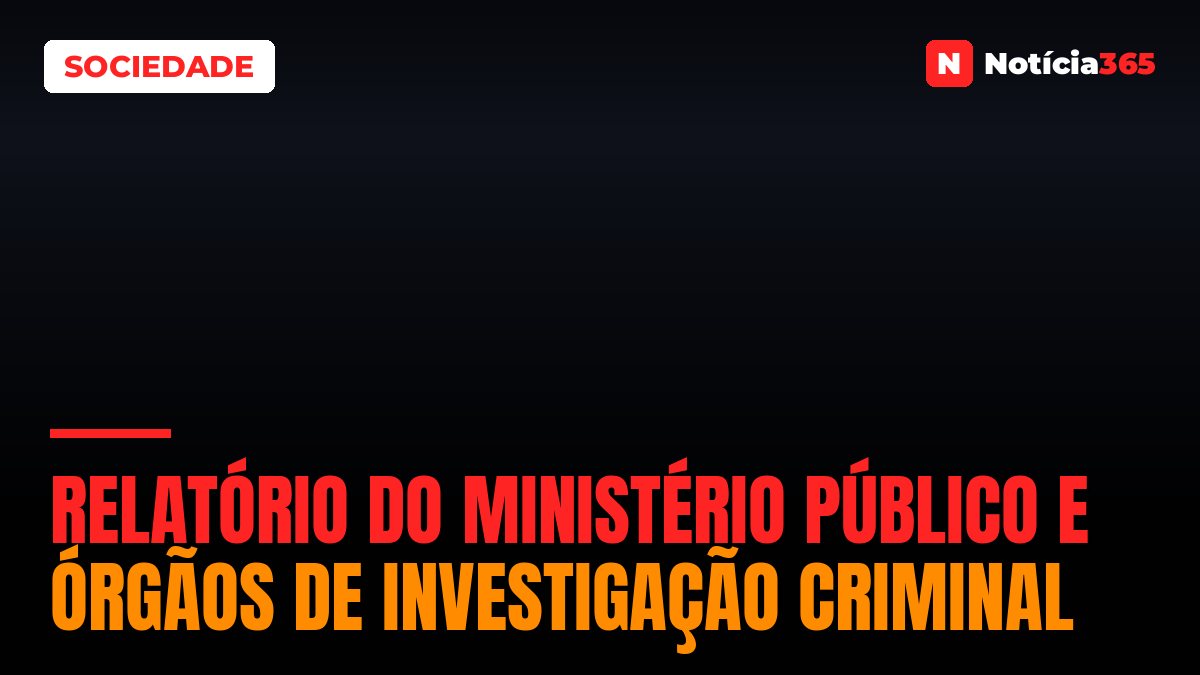 RELATÓRIO DO MINISTÉRIO PÚBLICO E ÓRGÃOS DE INVESTIGAÇÃO CRIMINAL